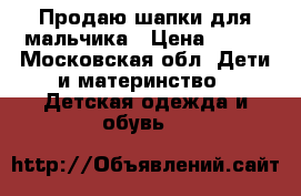 Продаю шапки для мальчика › Цена ­ 500 - Московская обл. Дети и материнство » Детская одежда и обувь   